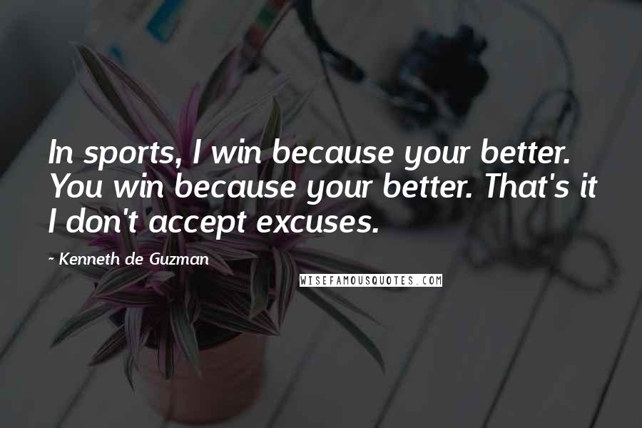 Kenneth De Guzman Quotes: In sports, I win because your better. You win because your better. That's it I don't accept excuses.