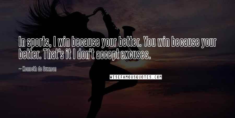 Kenneth De Guzman Quotes: In sports, I win because your better. You win because your better. That's it I don't accept excuses.