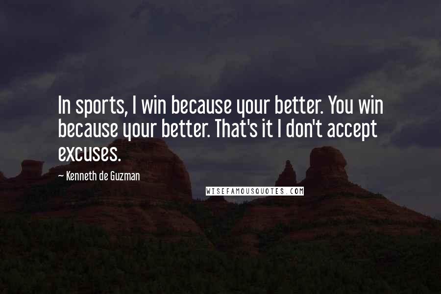 Kenneth De Guzman Quotes: In sports, I win because your better. You win because your better. That's it I don't accept excuses.