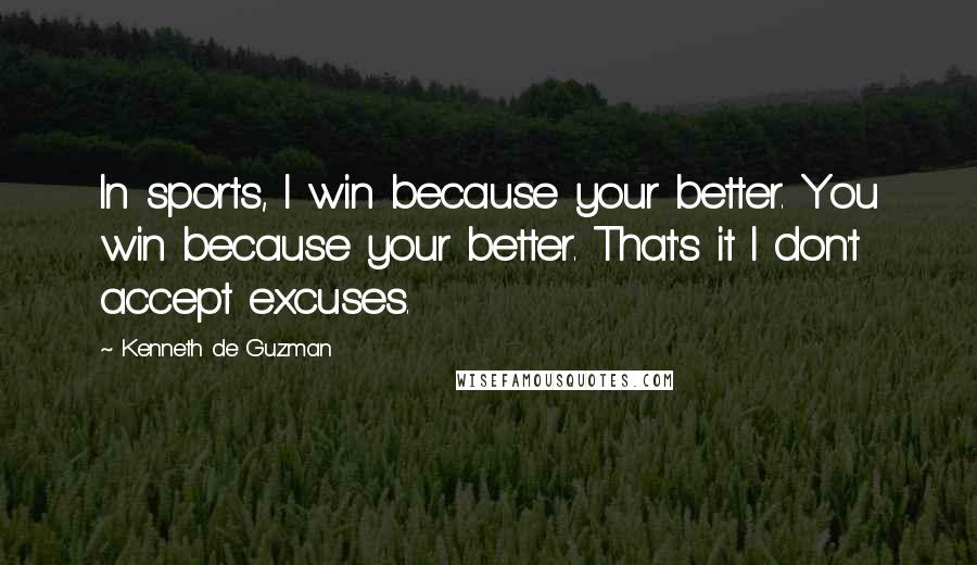 Kenneth De Guzman Quotes: In sports, I win because your better. You win because your better. That's it I don't accept excuses.