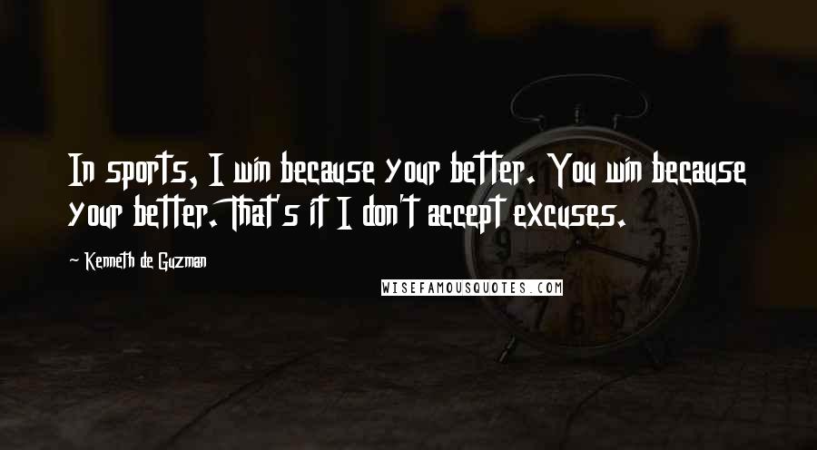 Kenneth De Guzman Quotes: In sports, I win because your better. You win because your better. That's it I don't accept excuses.