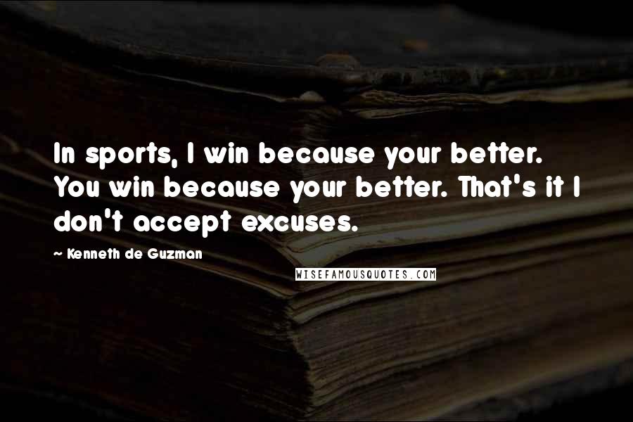 Kenneth De Guzman Quotes: In sports, I win because your better. You win because your better. That's it I don't accept excuses.