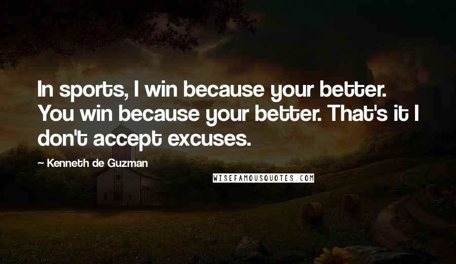 Kenneth De Guzman Quotes: In sports, I win because your better. You win because your better. That's it I don't accept excuses.