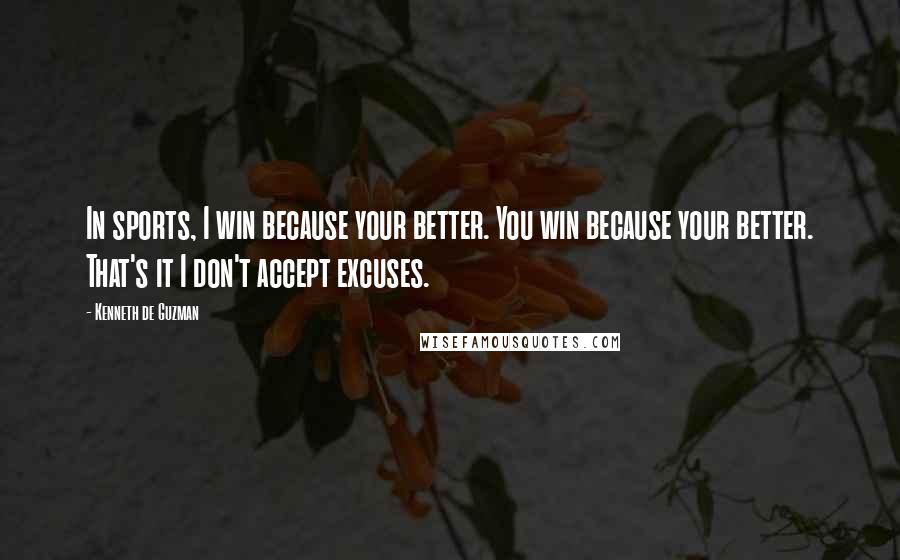 Kenneth De Guzman Quotes: In sports, I win because your better. You win because your better. That's it I don't accept excuses.