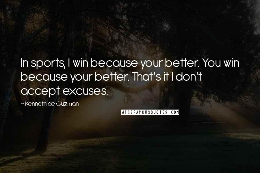 Kenneth De Guzman Quotes: In sports, I win because your better. You win because your better. That's it I don't accept excuses.