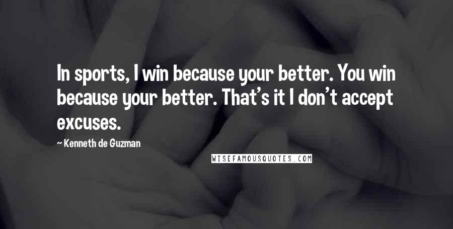 Kenneth De Guzman Quotes: In sports, I win because your better. You win because your better. That's it I don't accept excuses.