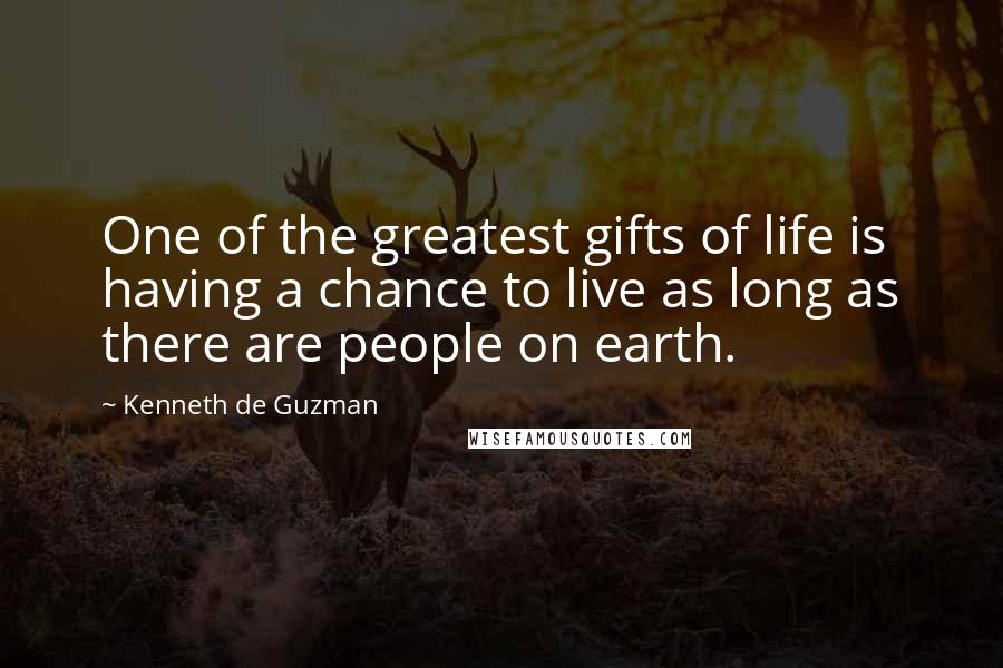 Kenneth De Guzman Quotes: One of the greatest gifts of life is having a chance to live as long as there are people on earth.