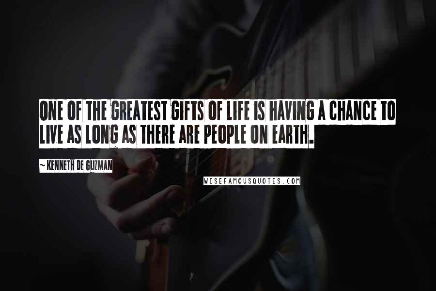 Kenneth De Guzman Quotes: One of the greatest gifts of life is having a chance to live as long as there are people on earth.