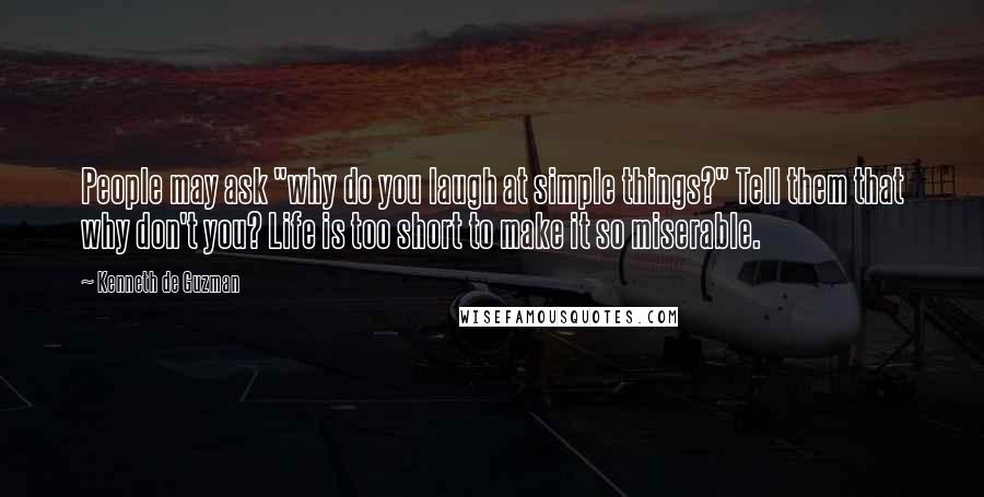 Kenneth De Guzman Quotes: People may ask "why do you laugh at simple things?" Tell them that why don't you? Life is too short to make it so miserable.