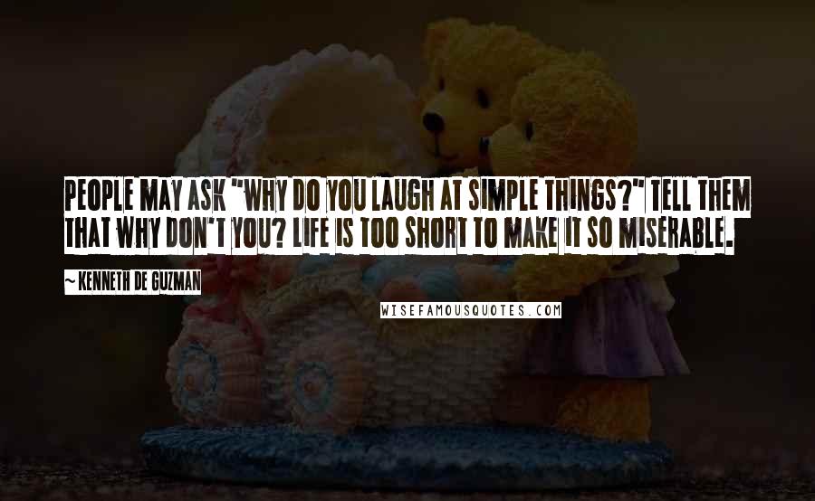 Kenneth De Guzman Quotes: People may ask "why do you laugh at simple things?" Tell them that why don't you? Life is too short to make it so miserable.