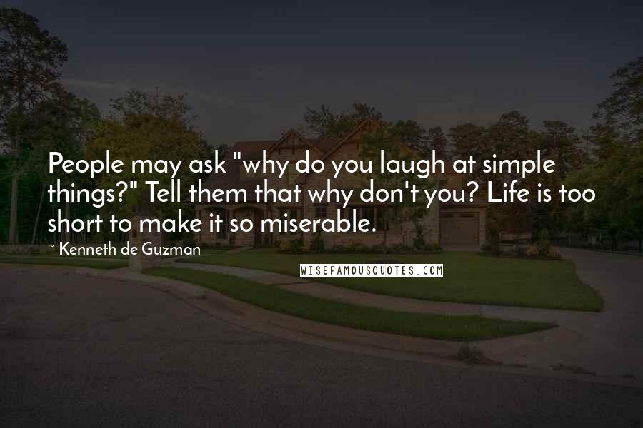 Kenneth De Guzman Quotes: People may ask "why do you laugh at simple things?" Tell them that why don't you? Life is too short to make it so miserable.