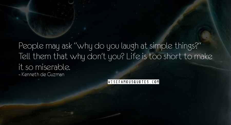 Kenneth De Guzman Quotes: People may ask "why do you laugh at simple things?" Tell them that why don't you? Life is too short to make it so miserable.