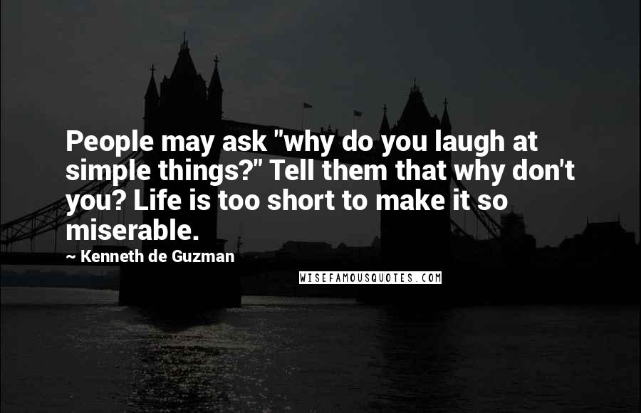 Kenneth De Guzman Quotes: People may ask "why do you laugh at simple things?" Tell them that why don't you? Life is too short to make it so miserable.