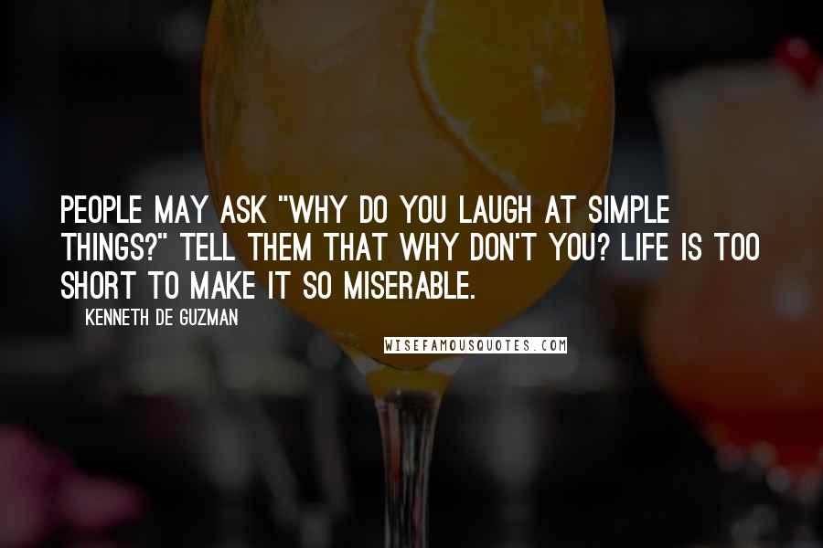 Kenneth De Guzman Quotes: People may ask "why do you laugh at simple things?" Tell them that why don't you? Life is too short to make it so miserable.