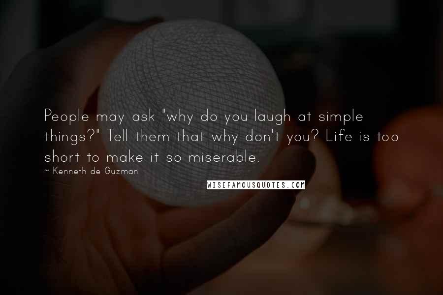 Kenneth De Guzman Quotes: People may ask "why do you laugh at simple things?" Tell them that why don't you? Life is too short to make it so miserable.