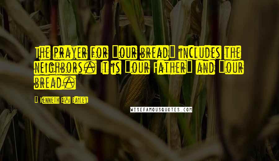 Kenneth E. Bailey Quotes: The prayer for "our bread" includes the neighbors. It is "our Father" and "our bread.