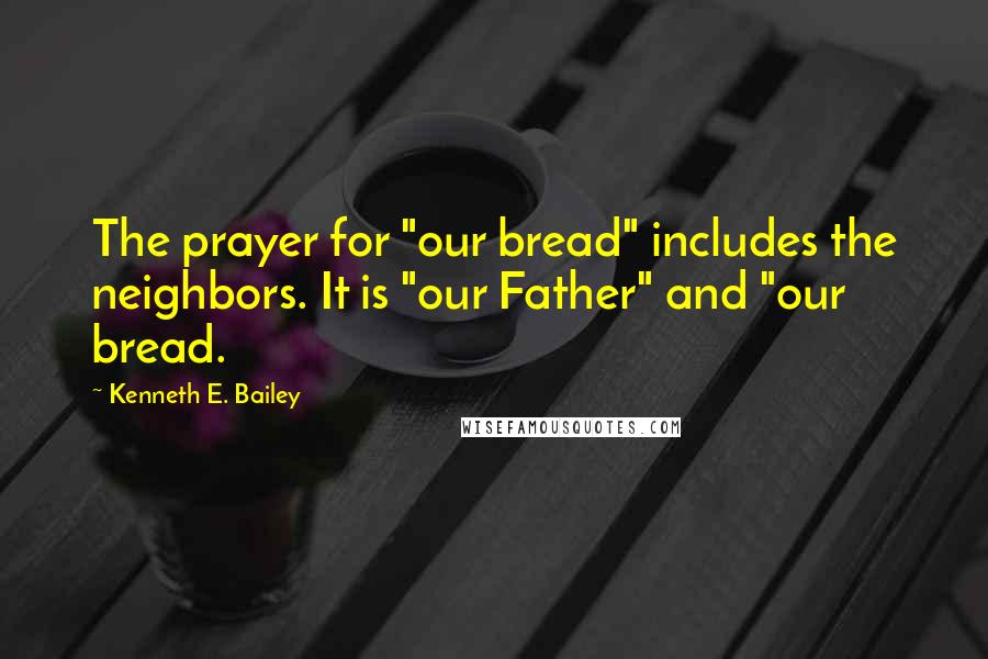 Kenneth E. Bailey Quotes: The prayer for "our bread" includes the neighbors. It is "our Father" and "our bread.