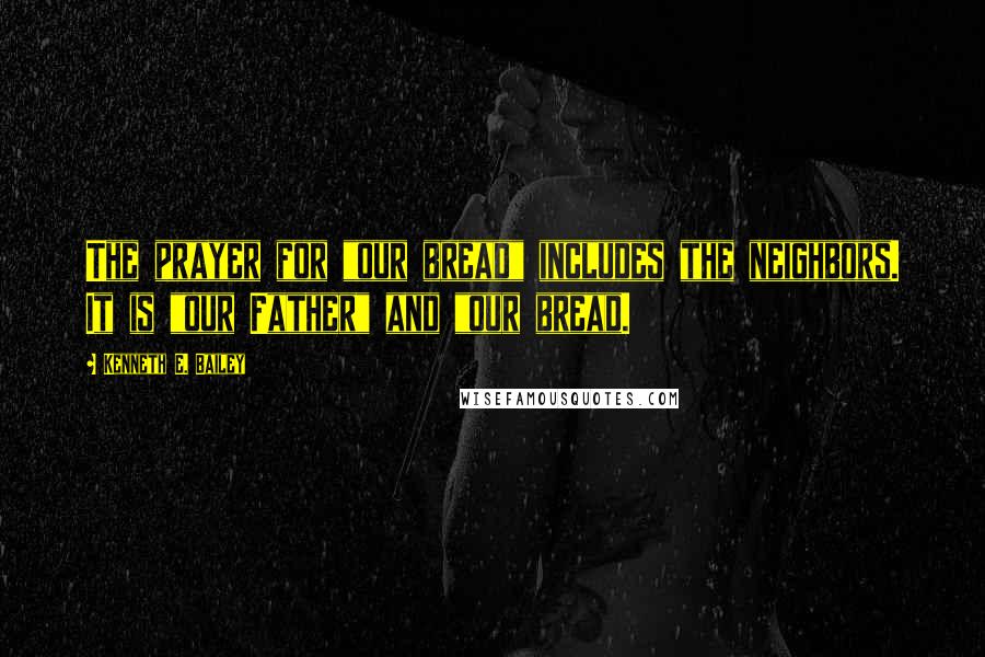 Kenneth E. Bailey Quotes: The prayer for "our bread" includes the neighbors. It is "our Father" and "our bread.