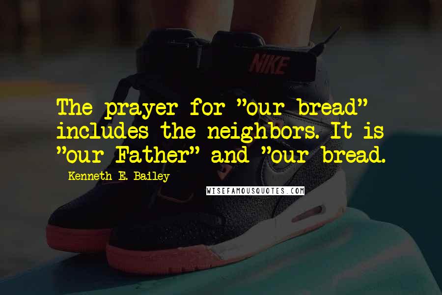 Kenneth E. Bailey Quotes: The prayer for "our bread" includes the neighbors. It is "our Father" and "our bread.