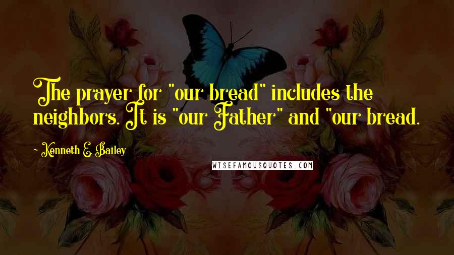 Kenneth E. Bailey Quotes: The prayer for "our bread" includes the neighbors. It is "our Father" and "our bread.