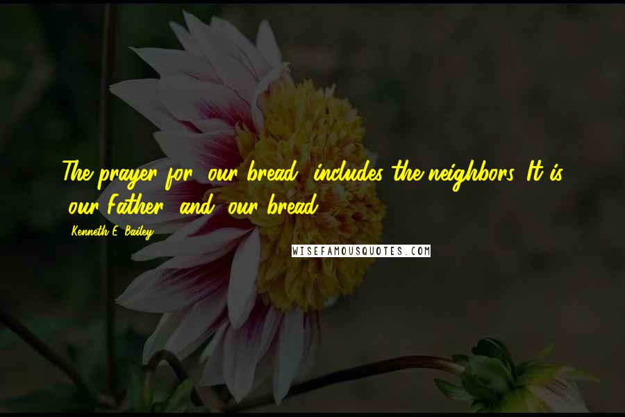 Kenneth E. Bailey Quotes: The prayer for "our bread" includes the neighbors. It is "our Father" and "our bread.