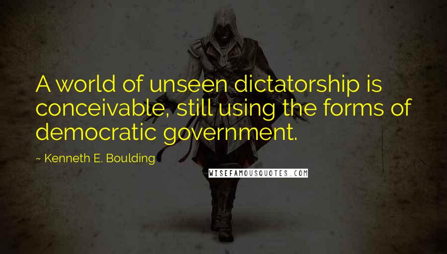 Kenneth E. Boulding Quotes: A world of unseen dictatorship is conceivable, still using the forms of democratic government.