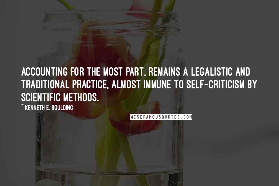 Kenneth E. Boulding Quotes: Accounting for the most part, remains a legalistic and traditional practice, almost immune to self-criticism by scientific methods.