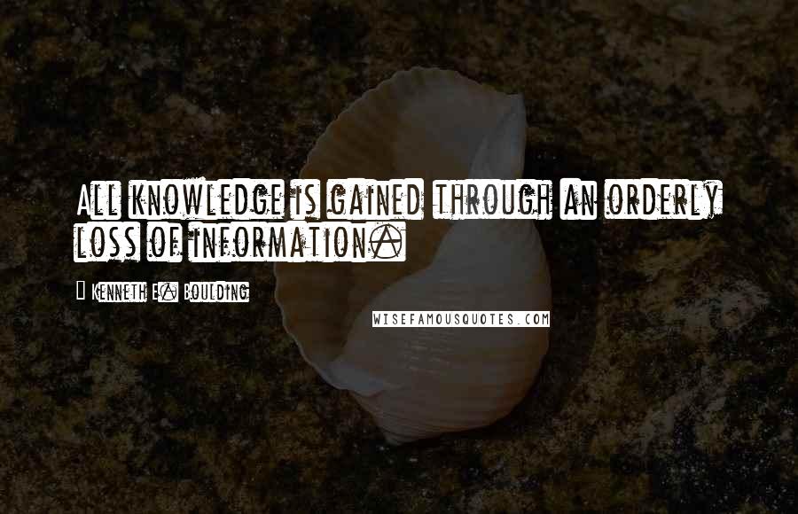 Kenneth E. Boulding Quotes: All knowledge is gained through an orderly loss of information.