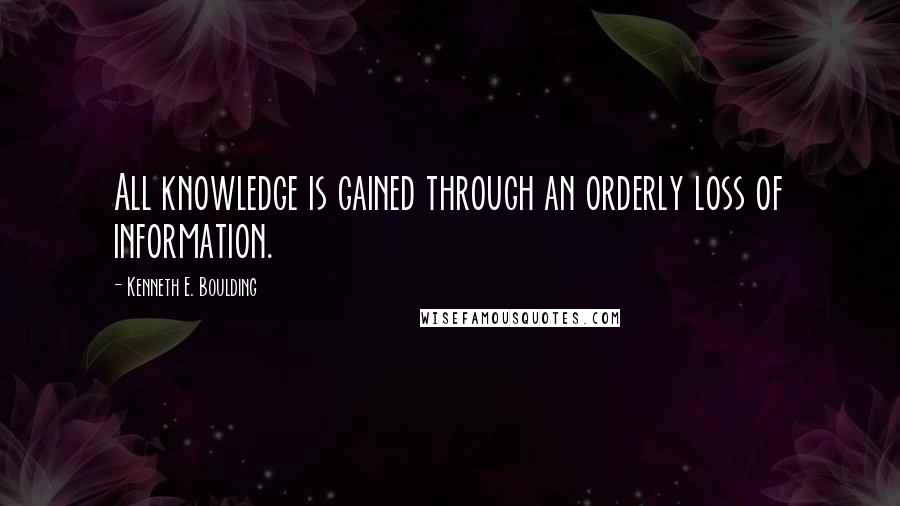 Kenneth E. Boulding Quotes: All knowledge is gained through an orderly loss of information.