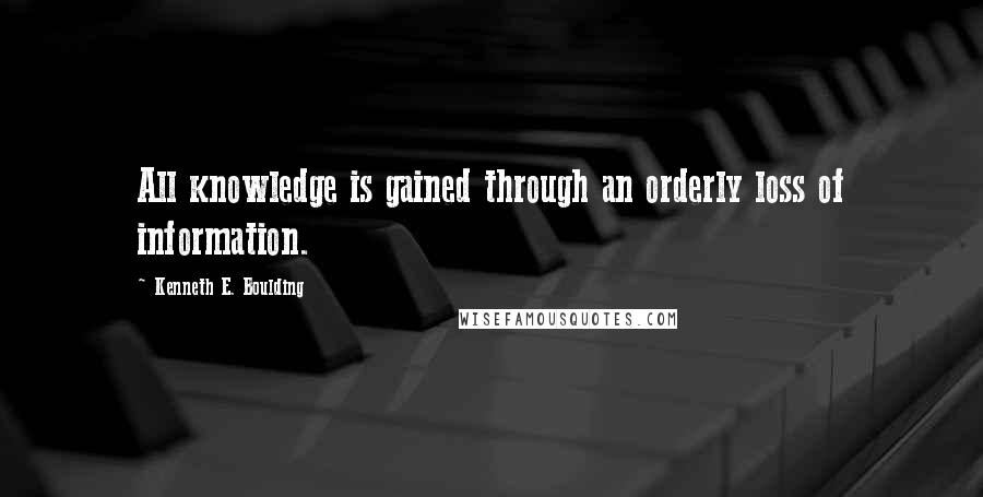 Kenneth E. Boulding Quotes: All knowledge is gained through an orderly loss of information.