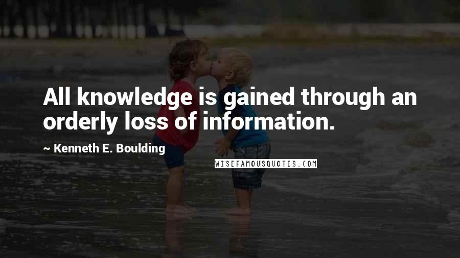 Kenneth E. Boulding Quotes: All knowledge is gained through an orderly loss of information.