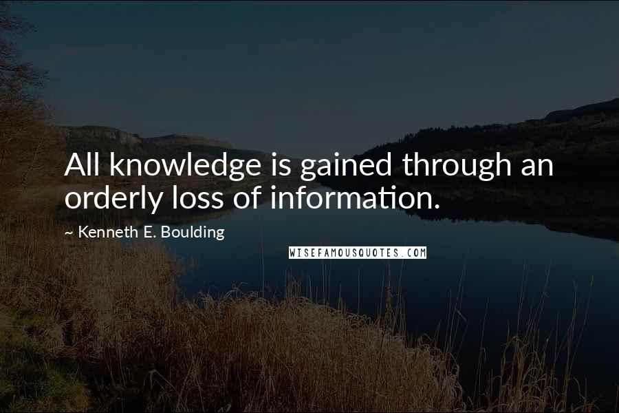 Kenneth E. Boulding Quotes: All knowledge is gained through an orderly loss of information.