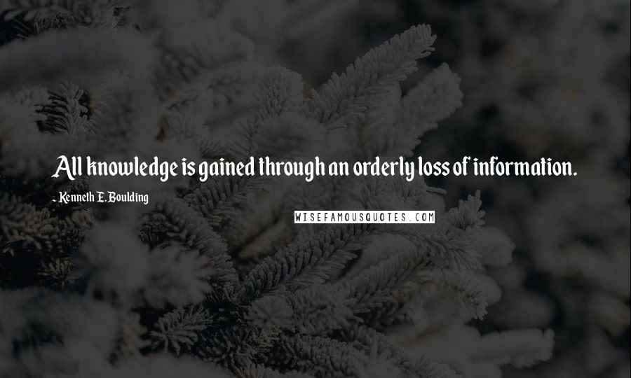 Kenneth E. Boulding Quotes: All knowledge is gained through an orderly loss of information.