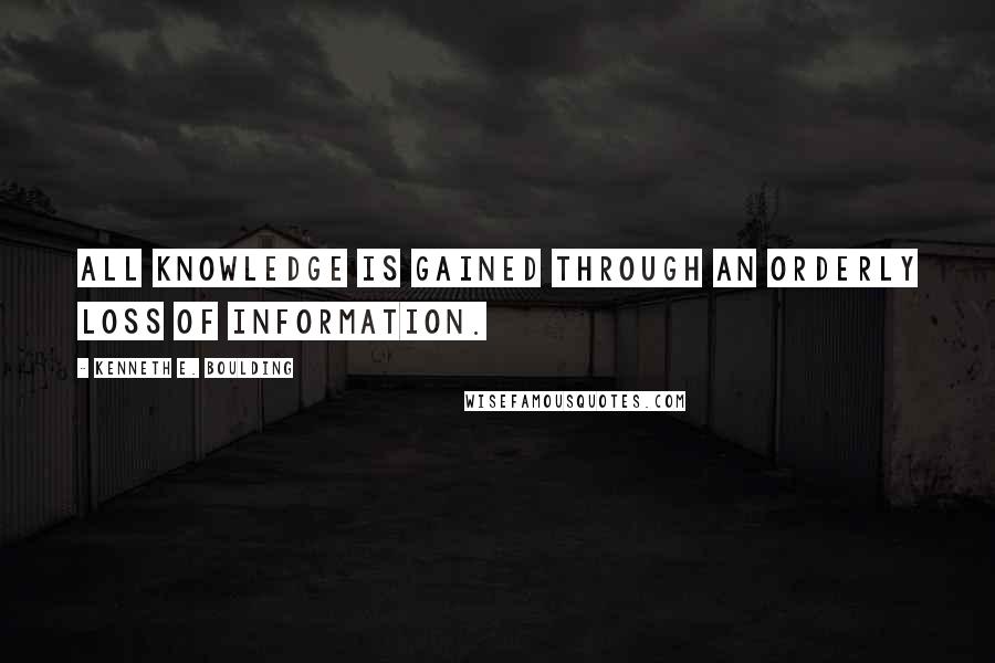 Kenneth E. Boulding Quotes: All knowledge is gained through an orderly loss of information.