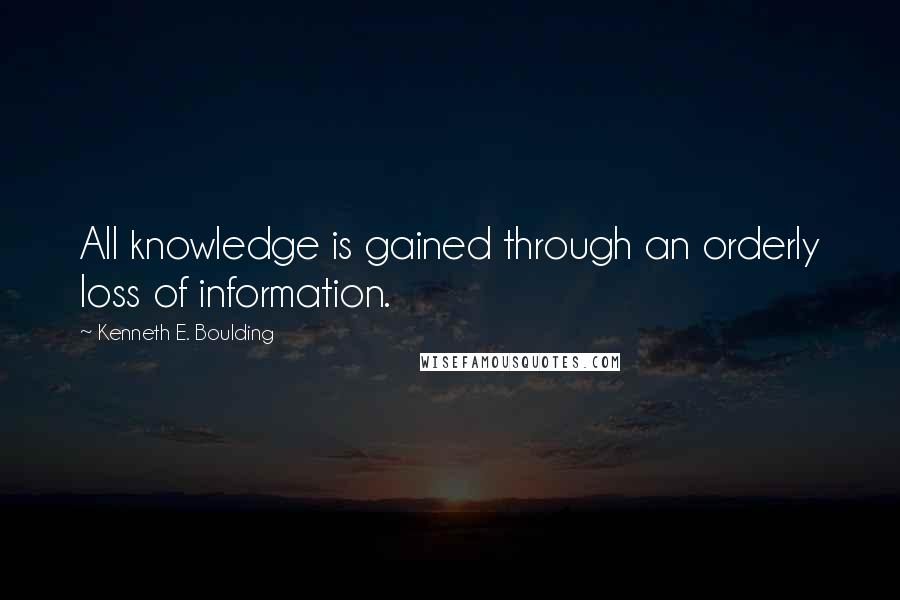 Kenneth E. Boulding Quotes: All knowledge is gained through an orderly loss of information.