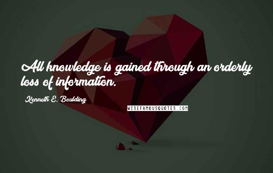 Kenneth E. Boulding Quotes: All knowledge is gained through an orderly loss of information.