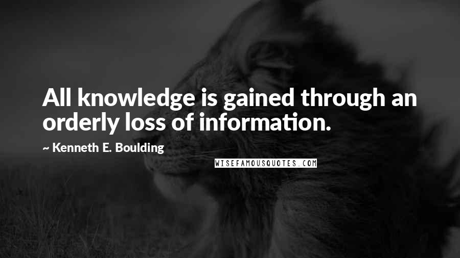 Kenneth E. Boulding Quotes: All knowledge is gained through an orderly loss of information.