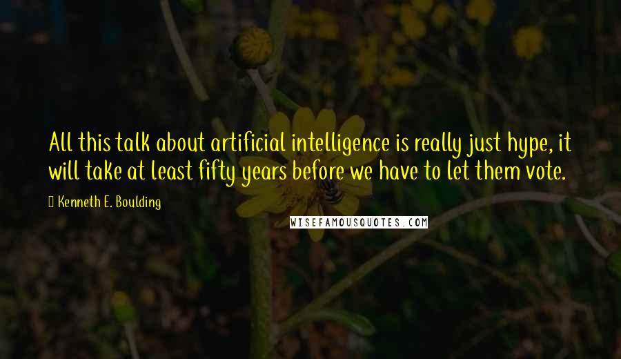 Kenneth E. Boulding Quotes: All this talk about artificial intelligence is really just hype, it will take at least fifty years before we have to let them vote.