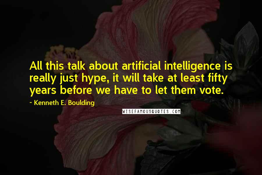 Kenneth E. Boulding Quotes: All this talk about artificial intelligence is really just hype, it will take at least fifty years before we have to let them vote.