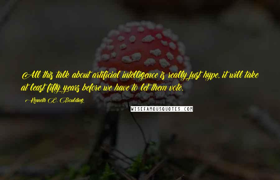 Kenneth E. Boulding Quotes: All this talk about artificial intelligence is really just hype, it will take at least fifty years before we have to let them vote.