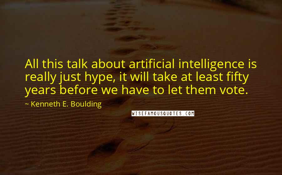 Kenneth E. Boulding Quotes: All this talk about artificial intelligence is really just hype, it will take at least fifty years before we have to let them vote.