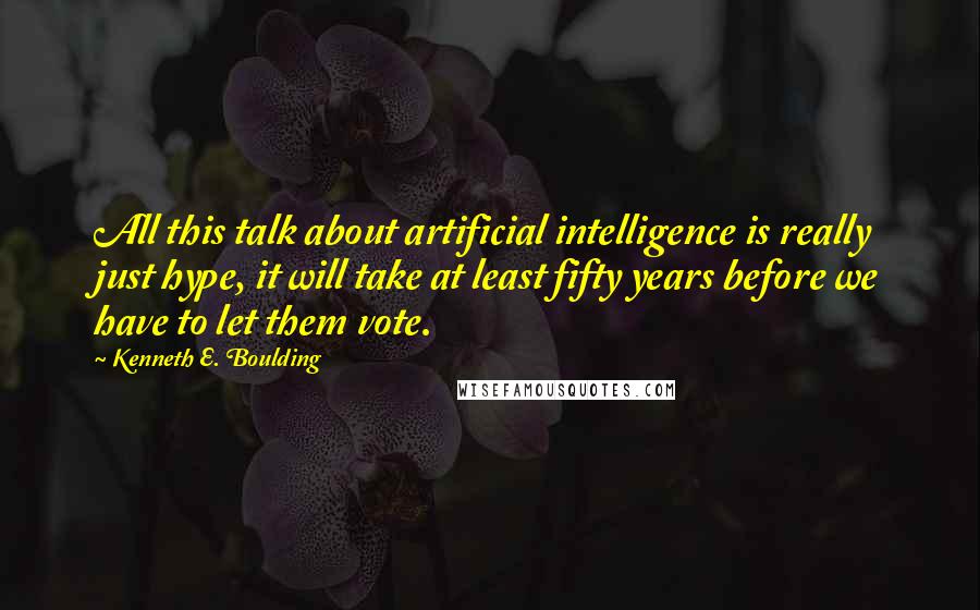 Kenneth E. Boulding Quotes: All this talk about artificial intelligence is really just hype, it will take at least fifty years before we have to let them vote.