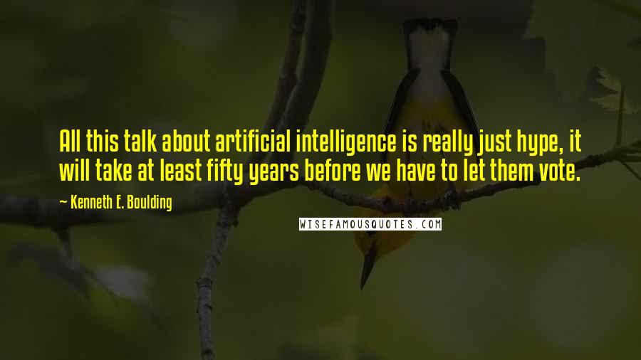 Kenneth E. Boulding Quotes: All this talk about artificial intelligence is really just hype, it will take at least fifty years before we have to let them vote.