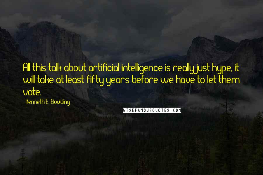 Kenneth E. Boulding Quotes: All this talk about artificial intelligence is really just hype, it will take at least fifty years before we have to let them vote.