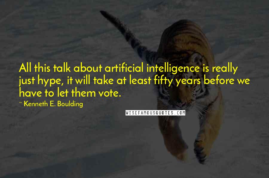 Kenneth E. Boulding Quotes: All this talk about artificial intelligence is really just hype, it will take at least fifty years before we have to let them vote.