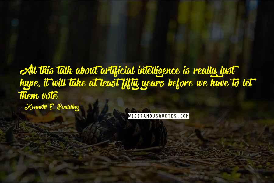 Kenneth E. Boulding Quotes: All this talk about artificial intelligence is really just hype, it will take at least fifty years before we have to let them vote.