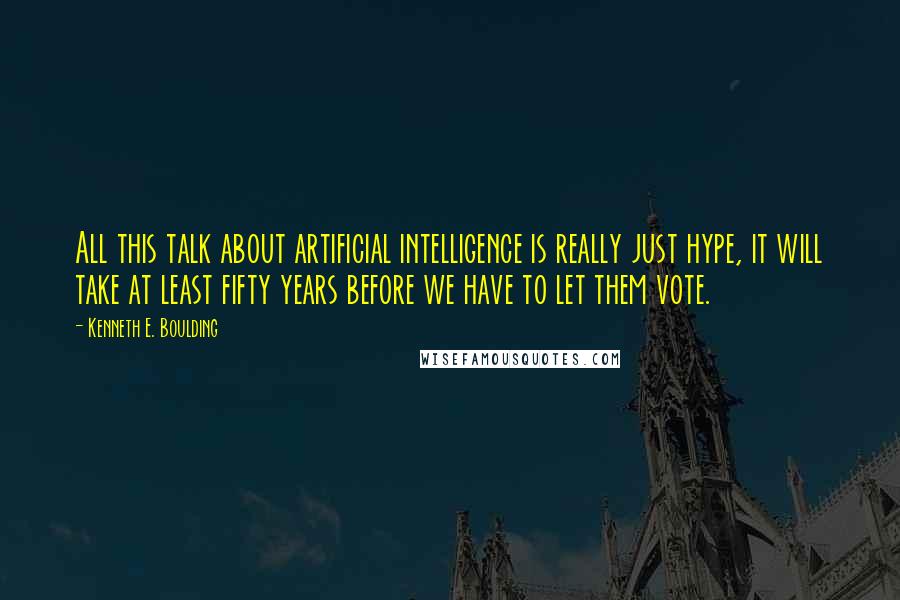 Kenneth E. Boulding Quotes: All this talk about artificial intelligence is really just hype, it will take at least fifty years before we have to let them vote.