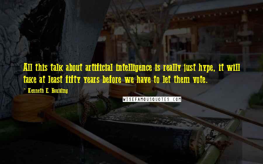 Kenneth E. Boulding Quotes: All this talk about artificial intelligence is really just hype, it will take at least fifty years before we have to let them vote.