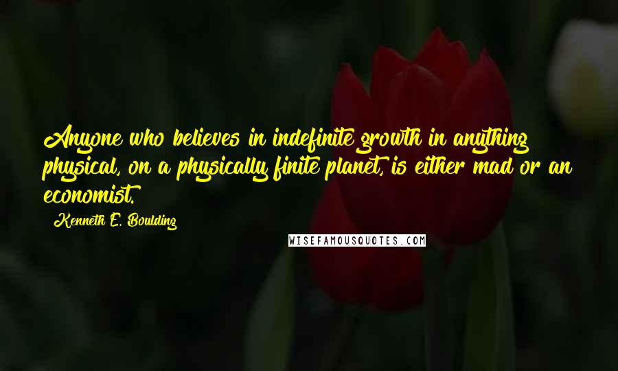 Kenneth E. Boulding Quotes: Anyone who believes in indefinite growth in anything physical, on a physically finite planet, is either mad or an economist.