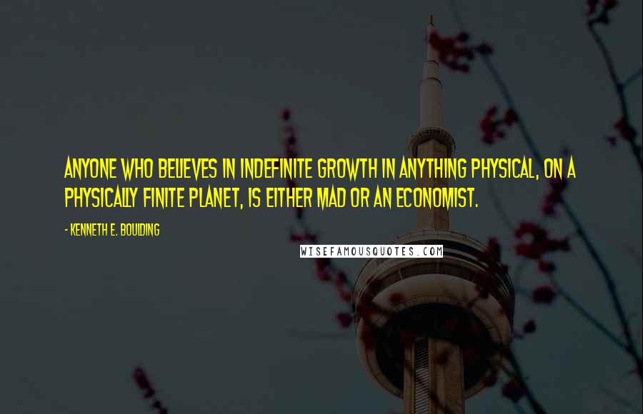 Kenneth E. Boulding Quotes: Anyone who believes in indefinite growth in anything physical, on a physically finite planet, is either mad or an economist.